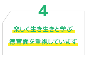4.楽しく生き生きと学ぶ 徳育面を重視しています